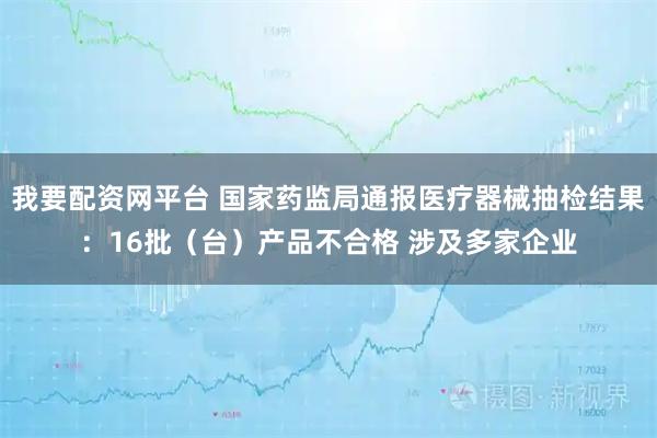 我要配资网平台 国家药监局通报医疗器械抽检结果：16批（台）产品不合格 涉及多家企业