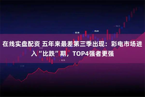 在线实盘配资 五年来最差第三季出现：彩电市场进入“比跌”期，TOP4强者更强