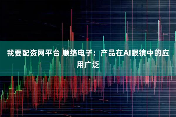 我要配资网平台 顺络电子：产品在AI眼镜中的应用广泛