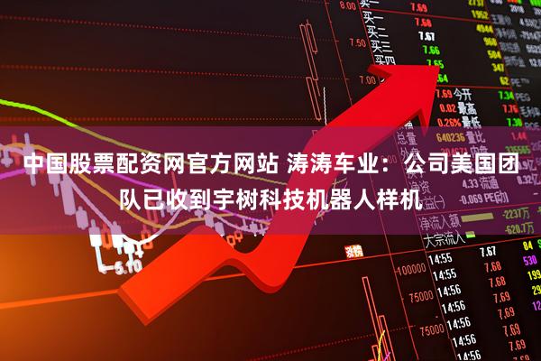 中国股票配资网官方网站 涛涛车业：公司美国团队已收到宇树科技机器人样机