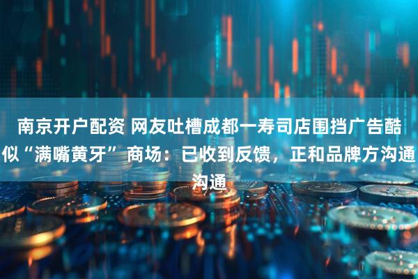 南京开户配资 网友吐槽成都一寿司店围挡广告酷似“满嘴黄牙” 商场：已收到反馈，正和品牌方沟通
