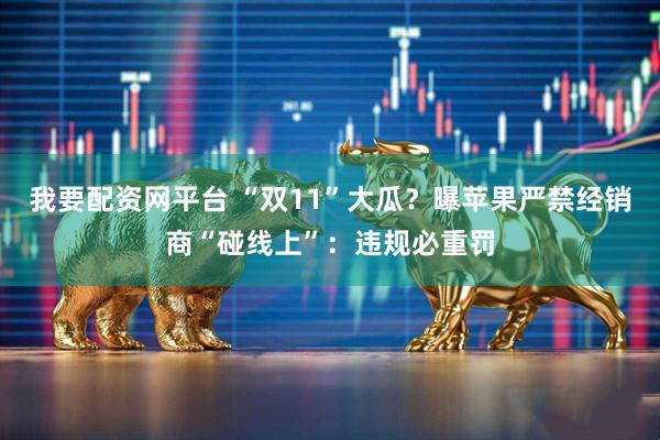 我要配资网平台 “双11”大瓜？曝苹果严禁经销商“碰线上”：违规必重罚