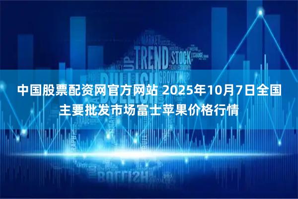 中国股票配资网官方网站 2025年10月7日全国主要批发市场富士苹果价格行情