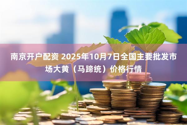 南京开户配资 2025年10月7日全国主要批发市场大黄（马蹄统）价格行情