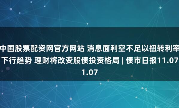 中国股票配资网官方网站 消息面利空不足以扭转利率下行趋势 理财将改变股债投资格局 | 债市日报11.07