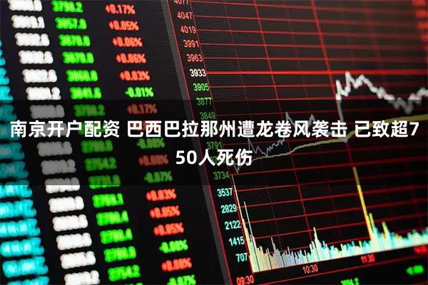 南京开户配资 巴西巴拉那州遭龙卷风袭击 已致超750人死伤