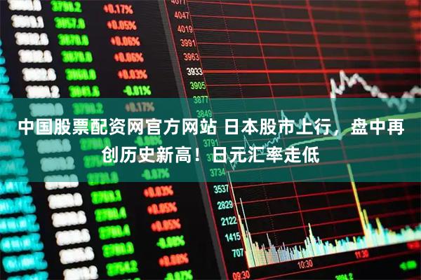 中国股票配资网官方网站 日本股市上行，盘中再创历史新高！日元汇率走低