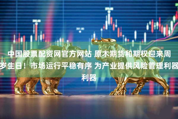 中国股票配资网官方网站 原木期货和期权迎来周岁生日！市场运行平稳有序 为产业提供风险管理利器