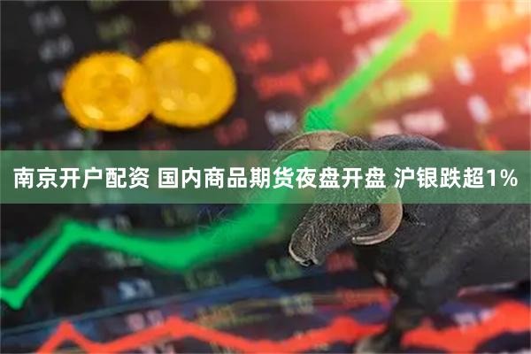 南京开户配资 国内商品期货夜盘开盘 沪银跌超1%