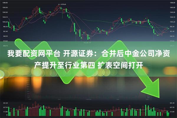 我要配资网平台 开源证券：合并后中金公司净资产提升至行业第四 扩表空间打开