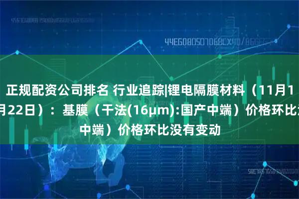正规配资公司排名 行业追踪|锂电隔膜材料（11月16日-11月22日）：基膜（干法(16μm):国产中端）价格环比没有变动
