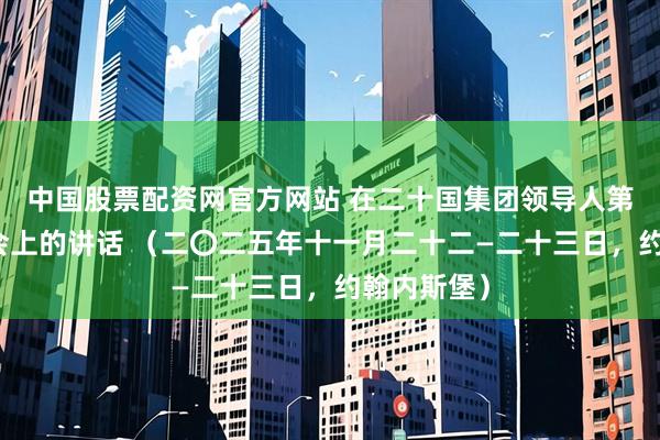 中国股票配资网官方网站 在二十国集团领导人第二十次峰会上的讲话 （二〇二五年十一月二十二—二十三日，约翰内斯堡）