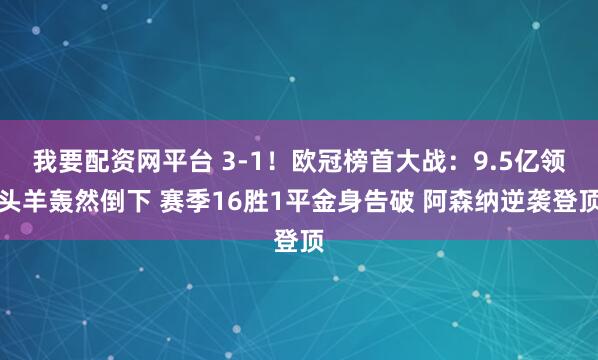 我要配资网平台 3-1！欧冠榜首大战：9.5亿领头羊轰然倒下 赛季16胜1平金身告破 阿森纳逆袭登顶