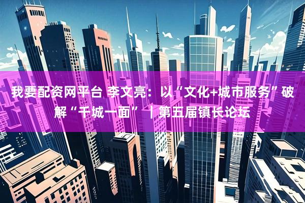 我要配资网平台 李文亮：以“文化+城市服务”破解“千城一面” ｜第五届镇长论坛