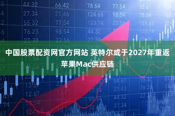 中国股票配资网官方网站 英特尔或于2027年重返苹果Mac供应链