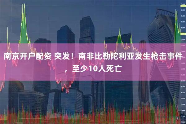 南京开户配资 突发！南非比勒陀利亚发生枪击事件，至少10人死亡