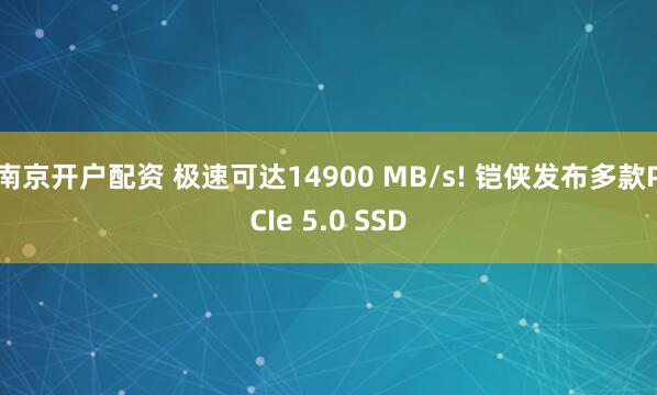 南京开户配资 极速可达14900 MB/s! 铠侠发布多款PCIe 5.0 SSD