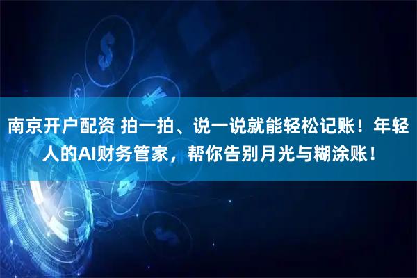 南京开户配资 拍一拍、说一说就能轻松记账！年轻人的AI财务管家，帮你告别月光与糊涂账！