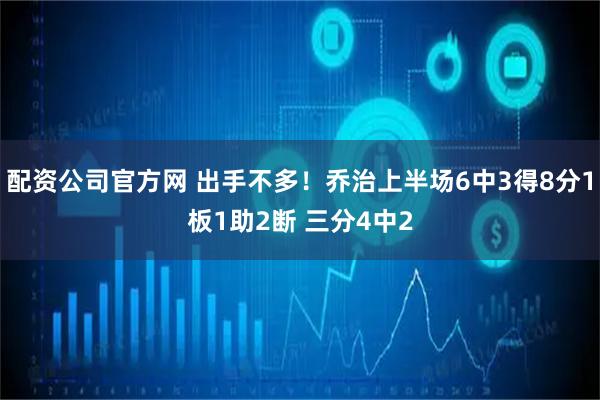 配资公司官方网 出手不多！乔治上半场6中3得8分1板1助2断 三分4中2