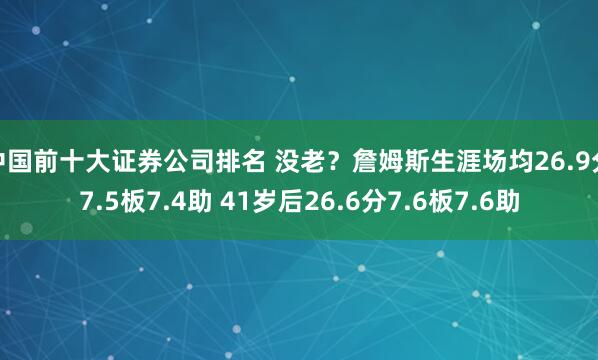 中国前十大证券公司排名 没老？詹姆斯生涯场均26.9分7.5板7.4助 41岁后26.6分7.6板7.6助