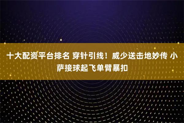 十大配资平台排名 穿针引线！威少送击地妙传 小萨接球起飞单臂暴扣