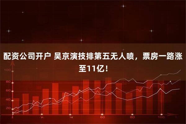 配资公司开户 吴京演技排第五无人喷，票房一路涨至11亿！