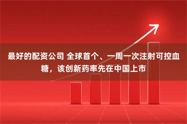 最好的配资公司 全球首个、一周一次注射可控血糖，该创新药率先在中国上市