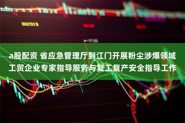 a股配资 省应急管理厅到江门开展粉尘涉爆领域工贸企业专家指导服务与复工复产安全指导工作