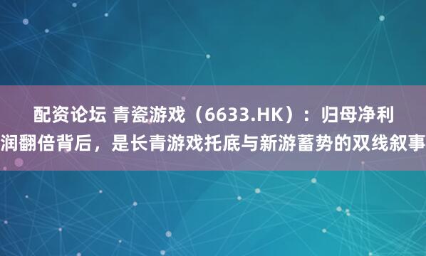 配资论坛 青瓷游戏（6633.HK）：归母净利润翻倍背后，是长青游戏托底与新游蓄势的双线叙事
