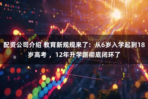 配资公司介绍 教育新规规来了：从6岁入学起到18岁高考 ，12年升学路彻底闭环了