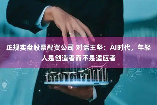 正规实盘股票配资公司 对话王坚：AI时代，年轻人是创造者而不是适应者