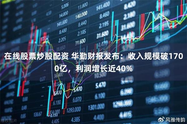 在线股票炒股配资 华勤财报发布：收入规模破1700亿，利润增长近40%